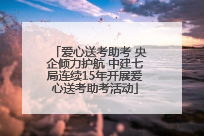 爱心送考助考 央企倾力护航 中建七局连续15年开展爱心送考助考活动