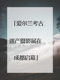 爱尔兰考古遗产摄影展在成都启幕