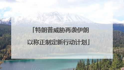 特朗普威胁再袭伊朗 以称正制定新行动计划