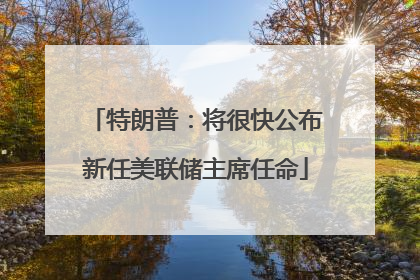 特朗普：将很快公布新任美联储主席任命