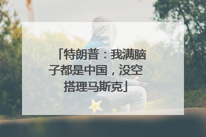 特朗普：我满脑子都是中国，没空搭理马斯克