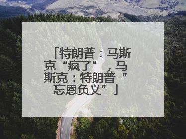 特朗普：马斯克“疯了”，马斯克：特朗普“忘恩负义”