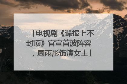 电视剧《谍报上不封顶》官宣首波阵容，周雨彤饰演女主