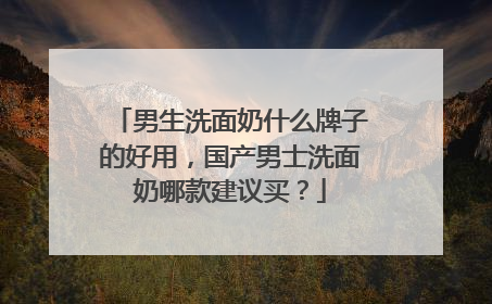 男生洗面奶什么牌子的好用，国产男士洗面奶哪款建议买？