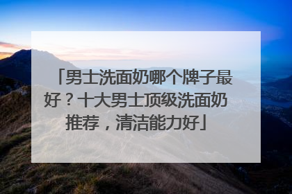 男士洗面奶哪个牌子最好？十大男士顶级洗面奶推荐，清洁能力好
