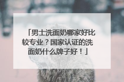 男士洗面奶哪家好比较专业？国家认证的洗面奶什么牌子好！