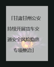 甘肃甘州公安持续开展货车交通安全风险隐患专项整治