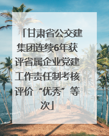 甘肃省公交建集团连续6年获评省属企业党建工作责任制考核评价“优秀”等次