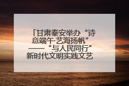 甘肃秦安举办“诗意端午·艺海扬帆”——“与人民同行”新时代文明实践文艺志愿服务活动