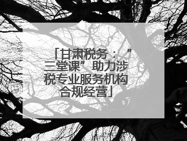 甘肃税务：“三堂课”助力涉税专业服务机构合规经营