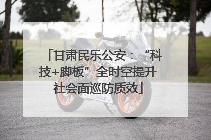 甘肃民乐公安：“科技+脚板”全时空提升社会面巡防质效