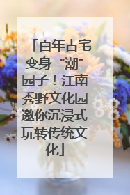 百年古宅变身“潮”园子！江南秀野文化园邀你沉浸式玩转传统文化