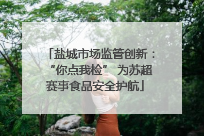 盐城市场监管创新：“你点我检” 为苏超赛事食品安全护航