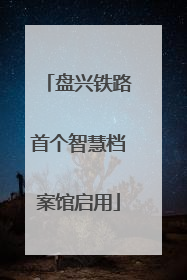 盘兴铁路首个智慧档案馆启用