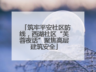筑牢平安社区防线，西湖社区“芙蓉夜话”聚焦高层建筑安全