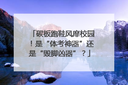 碳板跑鞋风靡校园！是“体考神器”还是“毁脚凶器”？