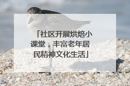 社区开展烘焙小课堂，丰富老年居民精神文化生活