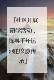 社区开展研学活动，探寻千年运河的文脉传承