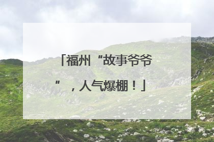 福州“故事爷爷”，人气爆棚！