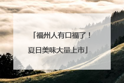 福州人有口福了！夏日美味大量上市