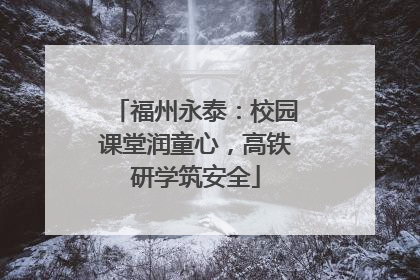 福州永泰：校园课堂润童心，高铁研学筑安全