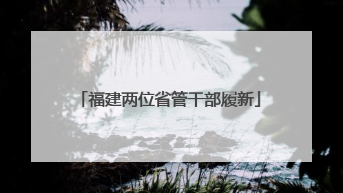 福建两位省管干部履新