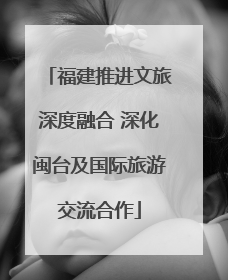 福建推进文旅深度融合 深化闽台及国际旅游交流合作