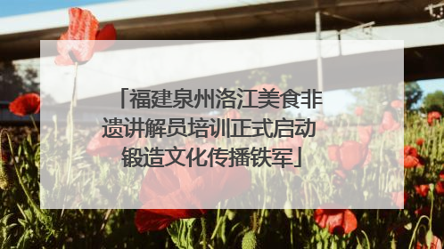 福建泉州洛江美食非遗讲解员培训正式启动 锻造文化传播铁军