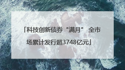 科技创新债券“满月” 全市场累计发行超3748亿元