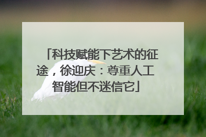 科技赋能下艺术的征途，徐迎庆：尊重人工智能但不迷信它
