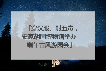 穿汉服、射五毒，史家胡同博物馆举办端午古风游园会