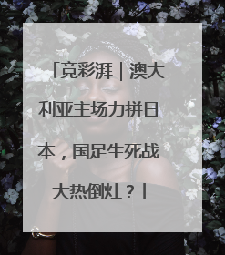 竞彩湃｜澳大利亚主场力拼日本，国足生死战大热倒灶？