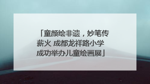 童颜绘非遗，妙笔传薪火 成都龙祥路小学成功举办儿童绘画展
