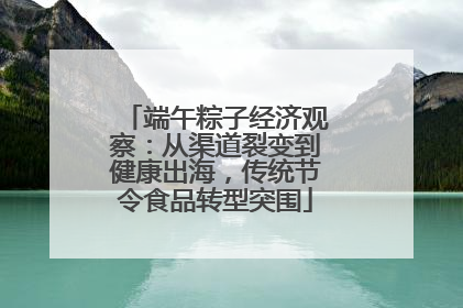 端午粽子经济观察：从渠道裂变到健康出海，传统节令食品转型突围