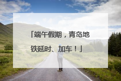 端午假期，青岛地铁延时、加车！