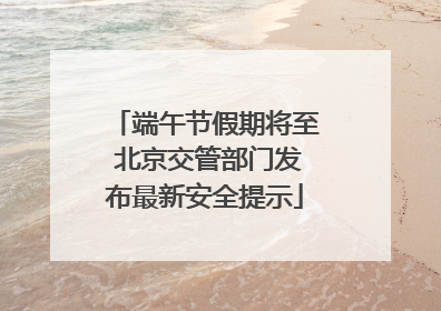 端午节假期将至 北京交管部门发布最新安全提示
