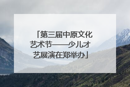 第三届中原文化艺术节——少儿才艺展演在郑举办