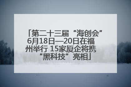 第二十三届“海创会”6月18日—20日在福州举行 15家厦企将携“黑科技”亮相