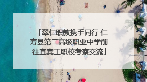 翠仁职教携手同行 仁寿县第二高级职业中学前往宜宾工职校考察交流