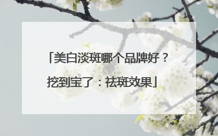 美白淡斑哪个品牌好？挖到宝了：祛斑效果