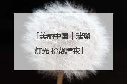 美丽中国｜璀璨灯光 扮靓津夜