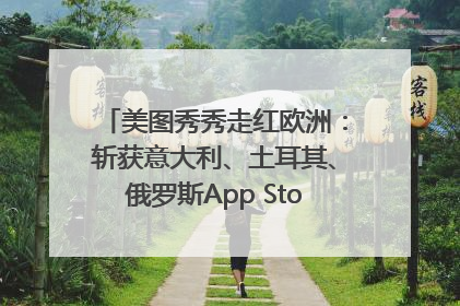 美图秀秀走红欧洲：斩获意大利、土耳其、俄罗斯App Store分类榜第一