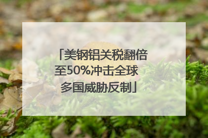 美钢铝关税翻倍至50%冲击全球 多国威胁反制