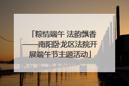 粽情端午 法韵飘香——南阳卧龙区法院开展端午节主题活动