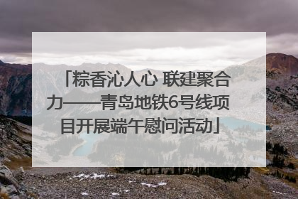 粽香沁人心 联建聚合力——青岛地铁6号线项目开展端午慰问活动
