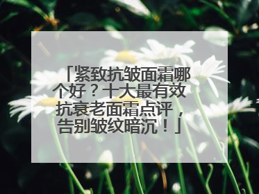 紧致抗皱面霜哪个好？十大最有效抗衰老面霜点评，告别皱纹暗沉！