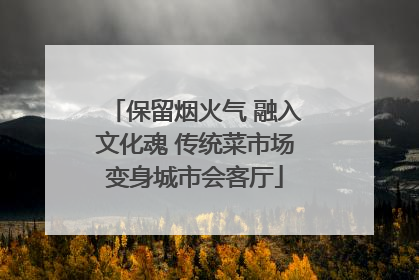 保留烟火气 融入文化魂 传统菜市场变身城市会客厅