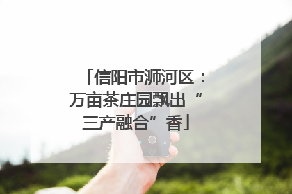 信阳市浉河区：万亩茶庄园飘出“三产融合”香