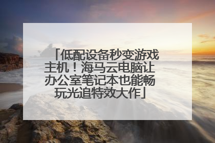 低配设备秒变游戏主机！海马云电脑让办公室笔记本也能畅玩光追特效大作