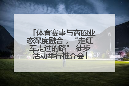 体育赛事与商圈业态深度融合，“走红军走过的路” 徒步活动举行推介会